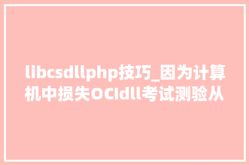 libcsdllphp技巧_因为计算机中损失OCIdll考试测验从新安装该轨范以解决此问题