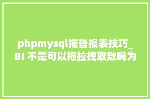 phpmysql拖沓报表技巧_BI 不是可以拖拉拽取数吗为什么还要 SQL 取数   专家视角