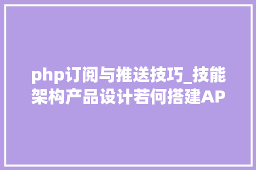 php订阅与推送技巧_技能架构产品设计若何搭建API接口异步消息订阅治理平台