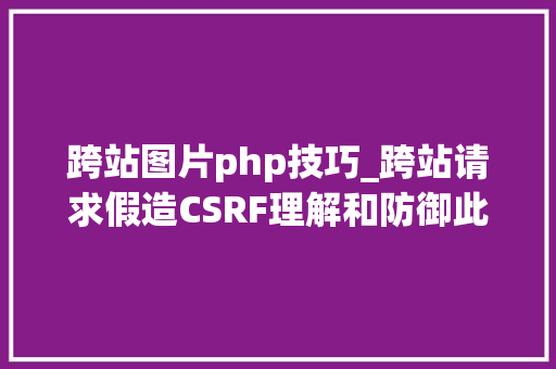 跨站图片php技巧_跨站请求假造CSRF理解和防御此日零日威胁