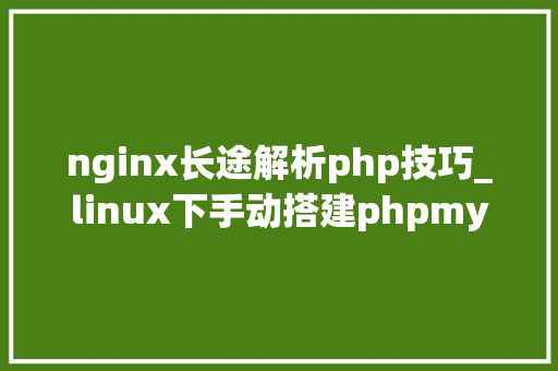 nginx长途解析php技巧_linux下手动搭建phpmysqlnginx绝对靠谱