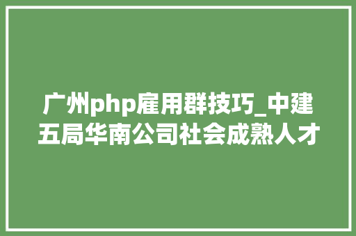 广州php雇用群技巧_中建五局华南公司社会成熟人才招聘通知书记​