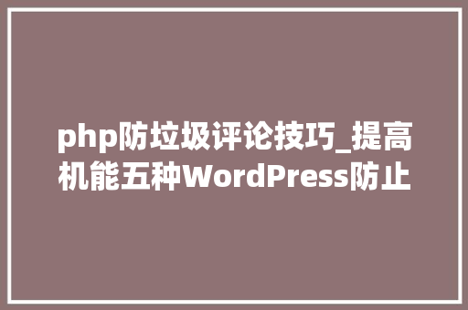php防垃圾评论技巧_提高机能五种WordPress防止垃圾评论方法