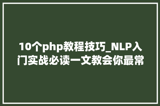 10个php教程技巧_NLP入门实战必读一文教会你最常见的10种自然措辞处理技能