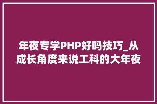年夜专学PHP好吗技巧_从成长角度来说工科的大年夜专主体来看优于一般的文科二本