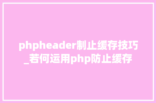 phpheader制止缓存技巧_若何运用php防止缓存