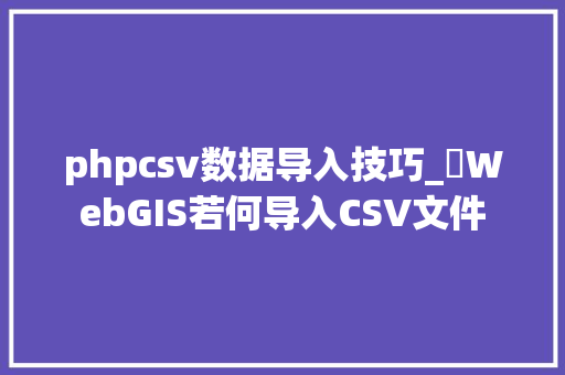 phpcsv数据导入技巧_​WebGIS若何导入CSV文件
