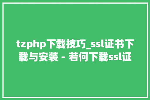 tzphp下载技巧_ssl证书下载与安装 – 若何下载ssl证书