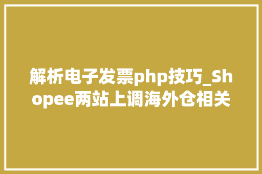 解析电子发票php技巧_Shopee两站上调海外仓相关费用菲律宾启用进口电子发票