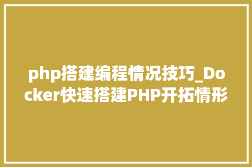 php搭建编程情况技巧_Docker快速搭建PHP开拓情形具体教程