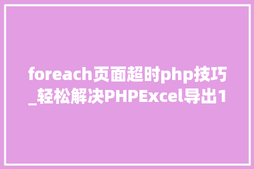 foreach页面超时php技巧_轻松解决PHPExcel导出10W行超时和内存溢出问题