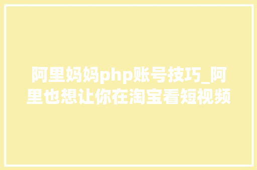阿里妈妈php账号技巧_阿里也想让你在淘宝看短视频了