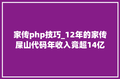 家传php技巧_12年的家传屎山代码年收入竟超14亿元