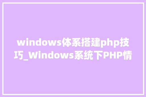 windows体系搭建php技巧_Windows系统下PHP情形手动搭建教程