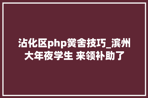 沾化区php黉舍技巧_滨州大年夜学生 来领补助了