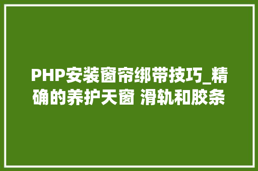 PHP安装窗帘绑带技巧_精确的养护天窗 滑轨和胶条是重点