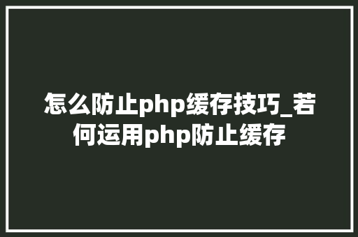 怎么防止php缓存技巧_若何运用php防止缓存