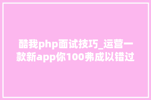 酷我php面试技巧_运营一款新app你100弗成以错过的这些免费本钱