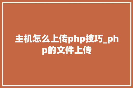 主机怎么上传php技巧_php的文件上传 主机怎么上传php技巧_php的文件上传 网站建设