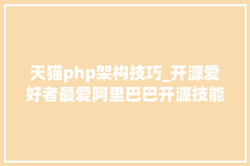天猫php架构技巧_开源爱好者最爱阿里巴巴开源技能汇总115个软件二