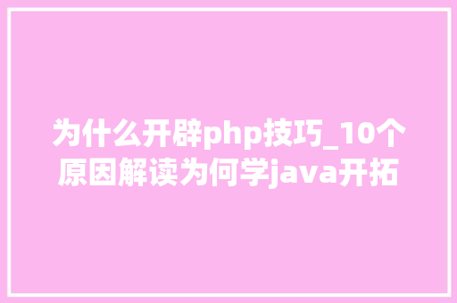 为什么开辟php技巧_10个原因解读为何学java开拓