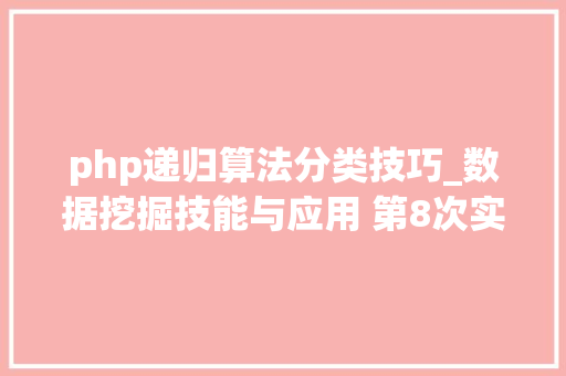 php递归算法分类技巧_数据挖掘技能与应用 第8次实验课教案 分类算法