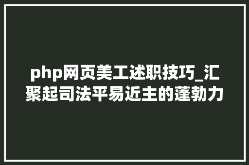 php网页美工述职技巧_汇聚起司法平易近主的蓬勃力量公民法院推进公民陪审员工作综述