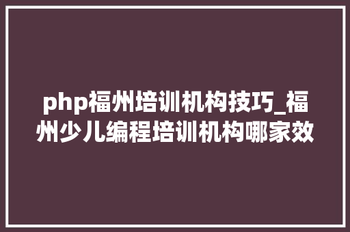 php福州培训机构技巧_福州少儿编程培训机构哪家效果比较好