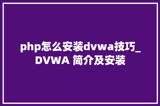 php怎么安装dvwa技巧_DVWA 简介及安装