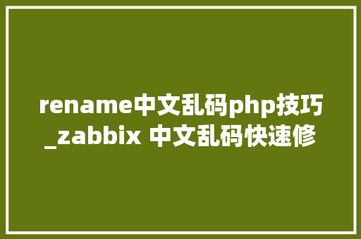 rename中文乱码php技巧_zabbix 中文乱码快速修改