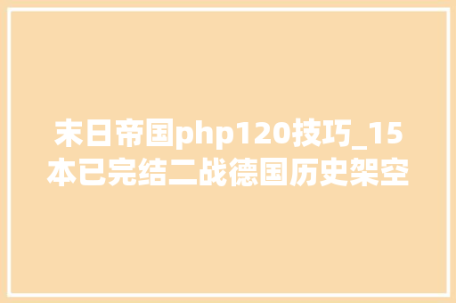 末日帝国php120技巧_15本已完结二战德国历史架空小说武装全新思惟塑造不一样帝国