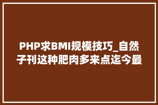 PHP求BMI规模技巧_自然子刊这种肥肉多来点迄今最大年夜规模研究创造棕色脂肪与更低的代谢和心血管疾病风险相关肥胖人群同样受保护丨临床大年夜创造