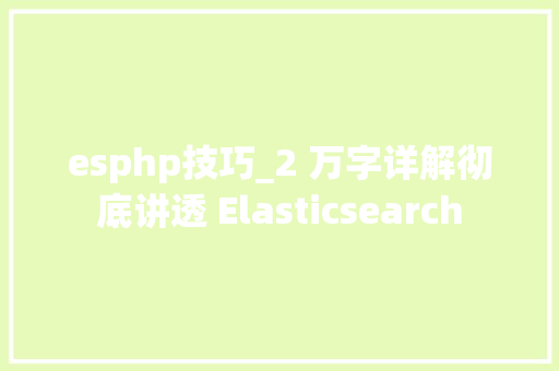 esphp技巧_2 万字详解彻底讲透 Elasticsearch