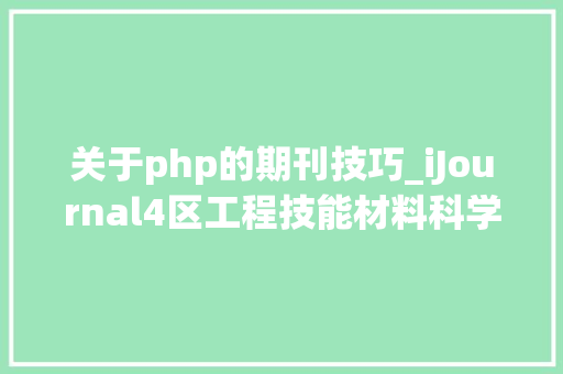 关于php的期刊技巧_iJournal4区工程技能材料科学倾向的期刊