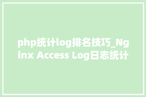 php统计log排名技巧_Nginx Access Log日志统计分析常用敕令