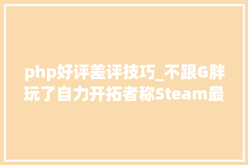 php好评差评技巧_不跟G胖玩了自力开拓者称Steam最有用的只是评价系统