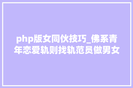 php版女同伙技巧_佛系青年恋爱轨则找轨范员做男女同伙