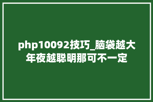 php10092技巧_脑袋越大年夜越聪明那可不一定