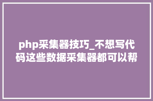 php采集器技巧_不想写代码这些数据采集器都可以帮你轻松爬数据