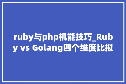 ruby与php机能技巧_Ruby vs Golang四个维度比拟谁更胜一筹 ruby与php机能技巧_Ruby vs Golang四个维度比拟谁更胜一筹 SEO优化