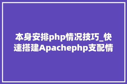 本身安排php情况技巧_快速搭建Apachephp支配情形绝无废话