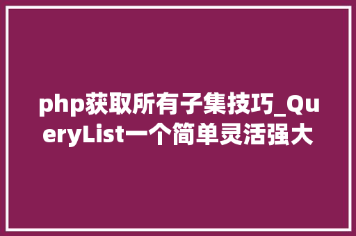 php获取所有子集技巧_QueryList一个简单灵活强大的通用php采集类
