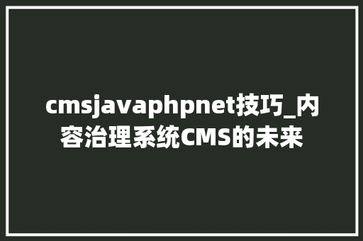 cmsjavaphpnet技巧_内容治理系统CMS的未来