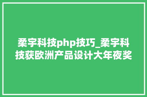 柔宇科技php技巧_柔宇科技获欧洲产品设计大年夜奖金奖