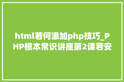 html若何添加php技巧_PHP根本常识讲座第2课若安在HTML页面中嵌入PHP代码