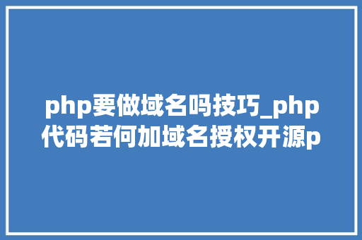 php要做域名吗技巧_php代码若何加域名授权开源php项目若何保护版权 商业授权