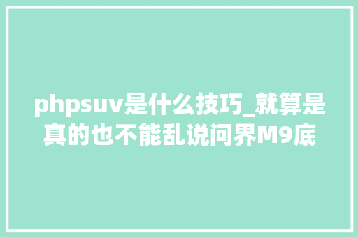 phpsuv是什么技巧_就算是真的也不能乱说问界M9底盘强过切切级豪华SUV