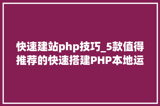 快速建站php技巧_5款值得推荐的快速搭建PHP本地运行情形Web对象包