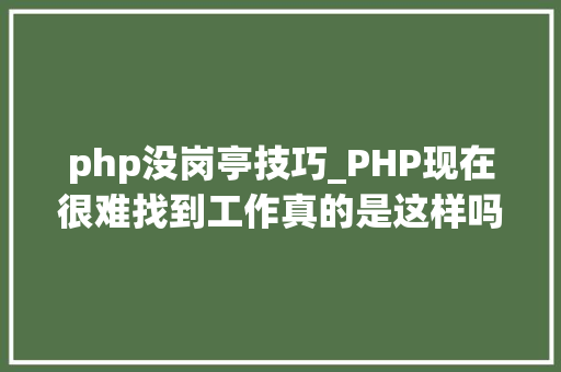 php没岗亭技巧_PHP现在很难找到工作真的是这样吗