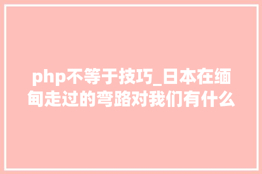 php不等于技巧_日本在缅甸走过的弯路对我们有什么借鉴意义